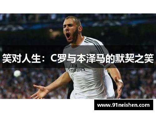 笑对人生：C罗与本泽马的默契之笑